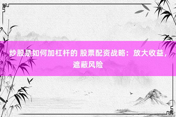 炒股是如何加杠杆的 股票配资战略：放大收益，遮蔽风险
