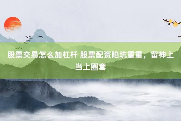 股票交易怎么加杠杆 股票配资陷坑重重，留神上当上圈套