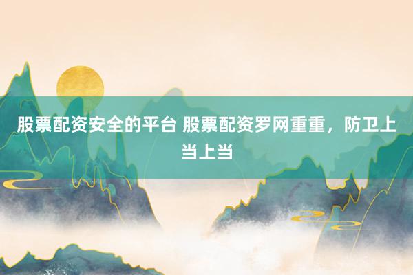 股票配资安全的平台 股票配资罗网重重，防卫上当上当