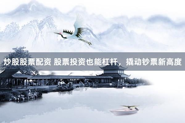 炒股股票配资 股票投资也能杠杆，撬动钞票新高度