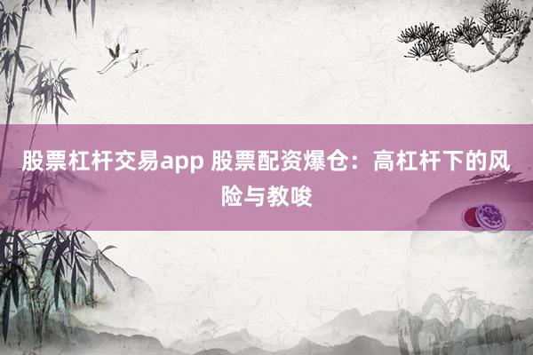 股票杠杆交易app 股票配资爆仓：高杠杆下的风险与教唆