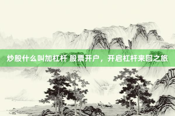 炒股什么叫加杠杆 股票开户，开启杠杆来回之旅