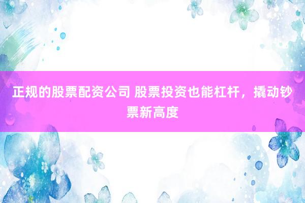 正规的股票配资公司 股票投资也能杠杆，撬动钞票新高度
