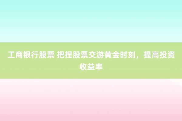 工商银行股票 把捏股票交游黄金时刻，提高投资收益率