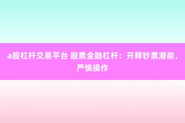 a股杠杆交易平台 股票金融杠杆：开释钞票潜能，严慎操作