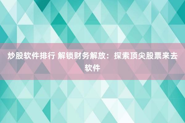 炒股软件排行 解锁财务解放：探索顶尖股票来去软件