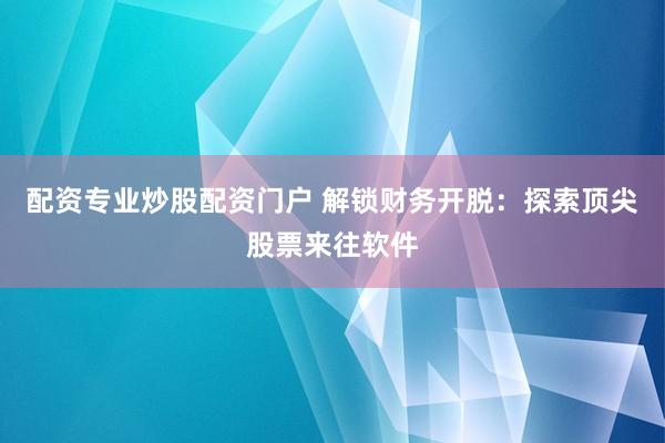 配资专业炒股配资门户 解锁财务开脱：探索顶尖股票来往软件