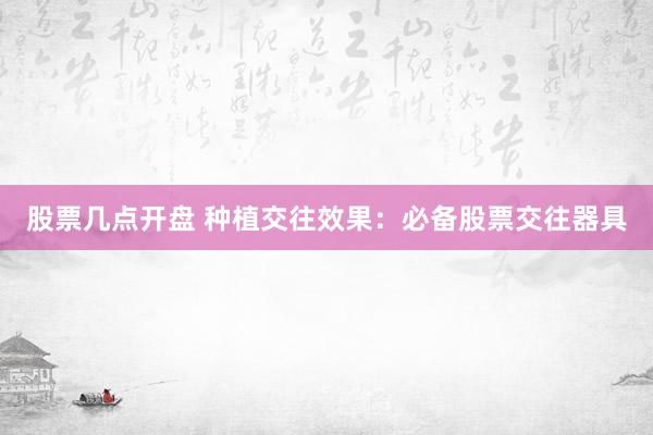 股票几点开盘 种植交往效果：必备股票交往器具
