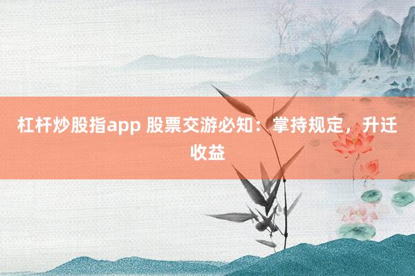杠杆炒股指app 股票交游必知：掌持规定，升迁收益