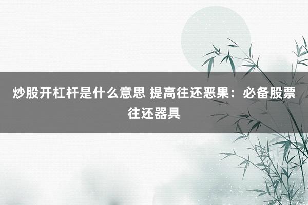 炒股开杠杆是什么意思 提高往还恶果：必备股票往还器具