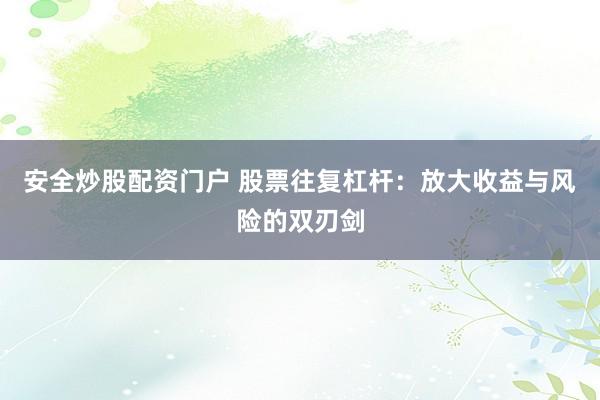 安全炒股配资门户 股票往复杠杆：放大收益与风险的双刃剑