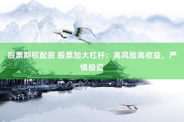 股票期权配资 股票加大杠杆：高风险高收益，严慎投资