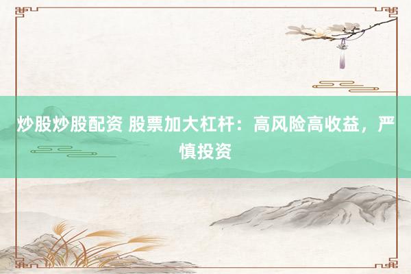 炒股炒股配资 股票加大杠杆：高风险高收益，严慎投资