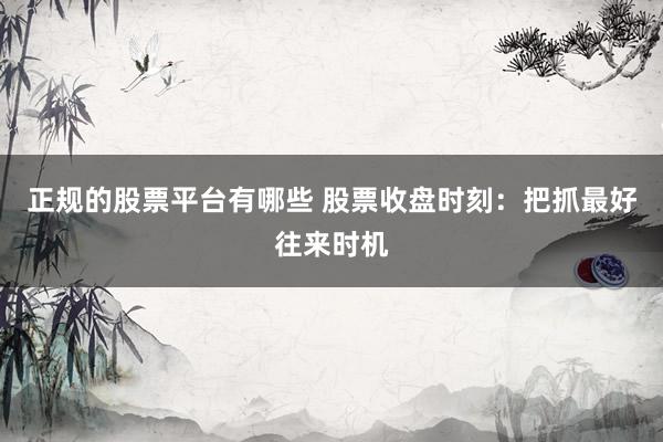 正规的股票平台有哪些 股票收盘时刻：把抓最好往来时机