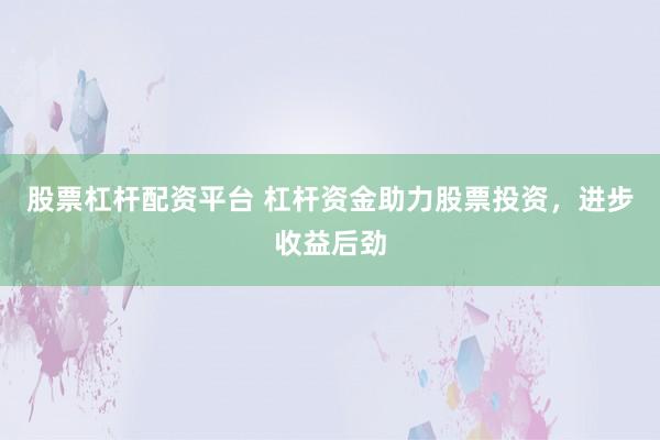 股票杠杆配资平台 杠杆资金助力股票投资，进步收益后劲