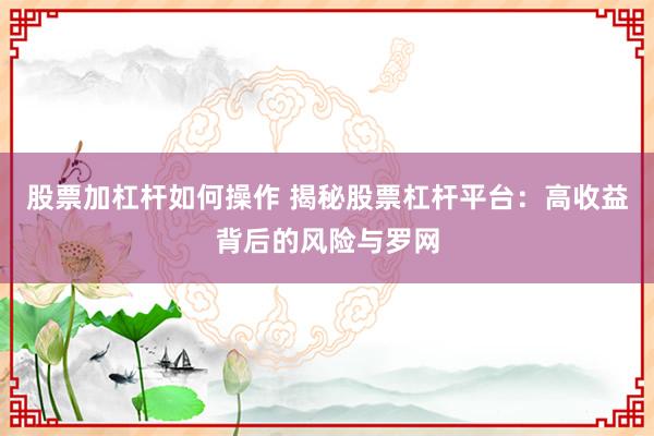股票加杠杆如何操作 揭秘股票杠杆平台：高收益背后的风险与罗网