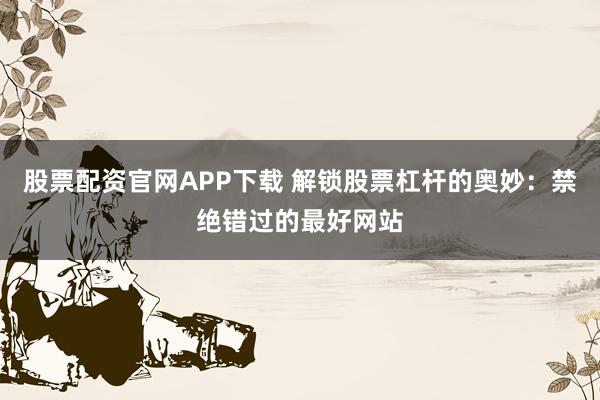股票配资官网APP下载 解锁股票杠杆的奥妙：禁绝错过的最好网站
