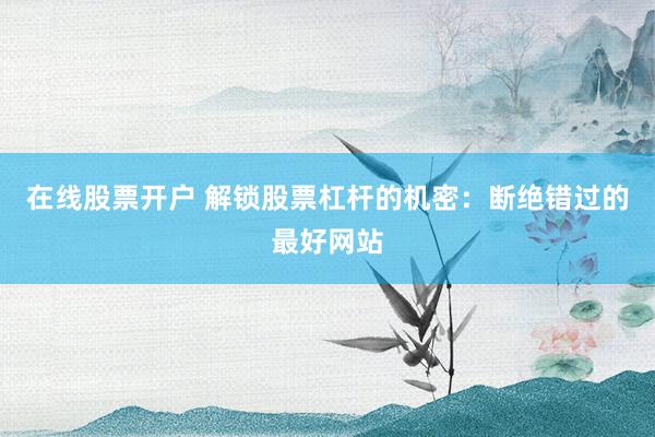 在线股票开户 解锁股票杠杆的机密：断绝错过的最好网站
