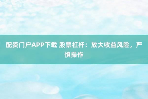 配资门户APP下载 股票杠杆：放大收益风险，严慎操作