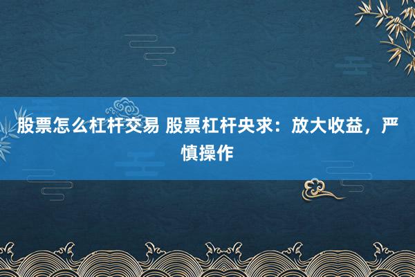 股票怎么杠杆交易 股票杠杆央求：放大收益，严慎操作