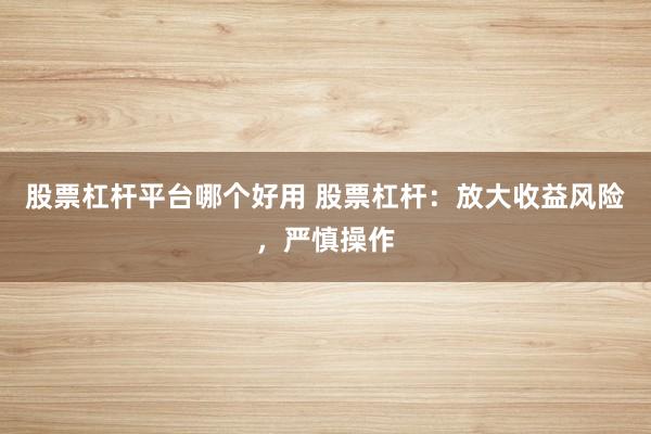 股票杠杆平台哪个好用 股票杠杆：放大收益风险，严慎操作