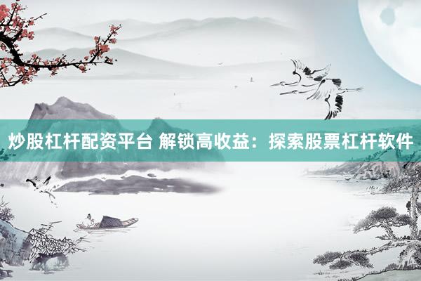 炒股杠杆配资平台 解锁高收益：探索股票杠杆软件