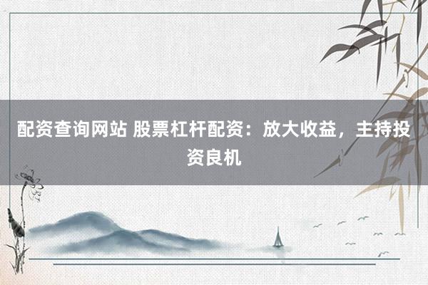 配资查询网站 股票杠杆配资：放大收益，主持投资良机