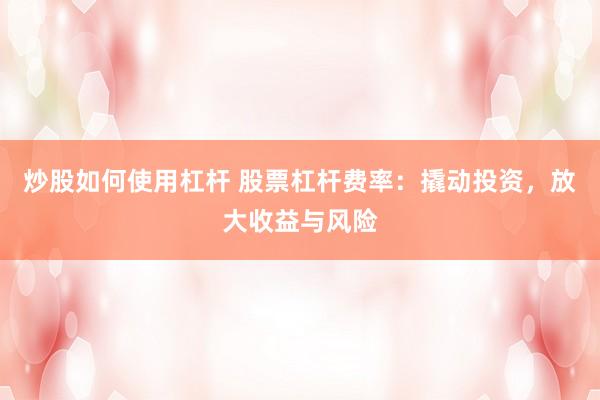 炒股如何使用杠杆 股票杠杆费率：撬动投资，放大收益与风险