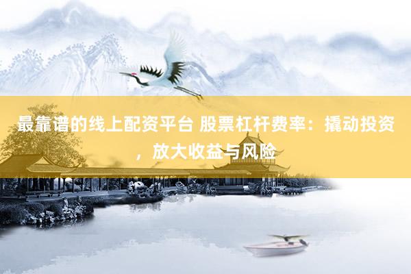 最靠谱的线上配资平台 股票杠杆费率：撬动投资，放大收益与风险