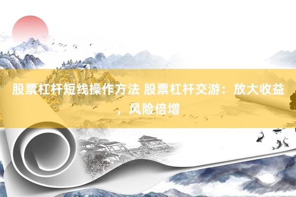 股票杠杆短线操作方法 股票杠杆交游：放大收益，风险倍增
