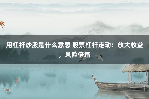 用杠杆炒股是什么意思 股票杠杆走动：放大收益，风险倍增