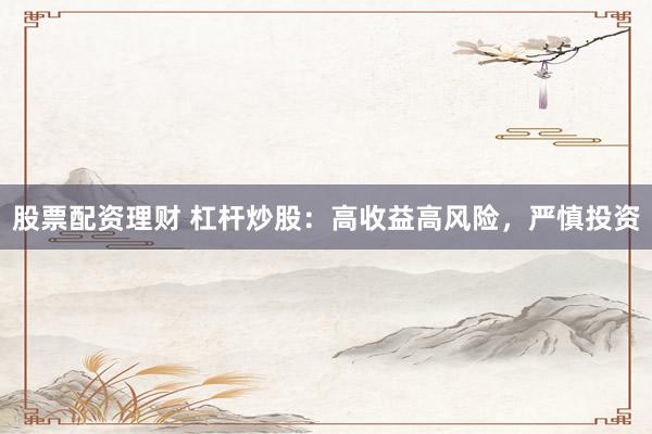 股票配资理财 杠杆炒股：高收益高风险，严慎投资