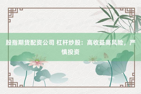 股指期货配资公司 杠杆炒股：高收益高风险，严慎投资
