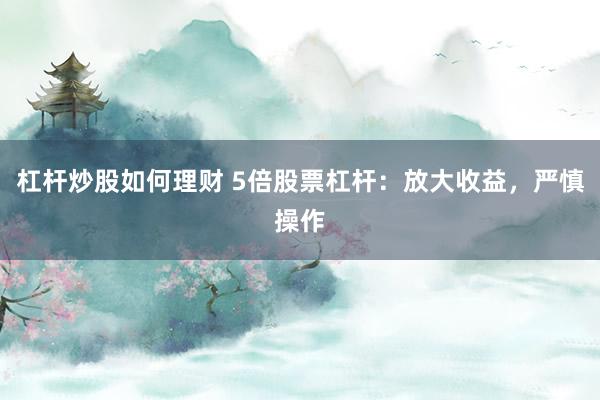 杠杆炒股如何理财 5倍股票杠杆：放大收益，严慎操作
