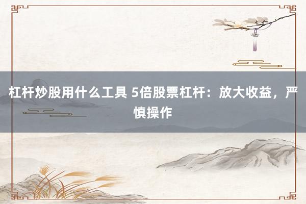 杠杆炒股用什么工具 5倍股票杠杆：放大收益，严慎操作