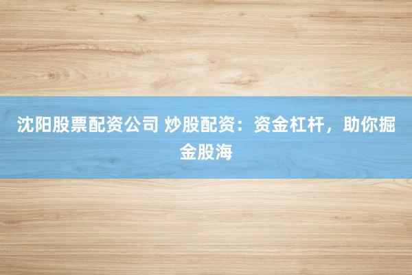 沈阳股票配资公司 炒股配资：资金杠杆，助你掘金股海