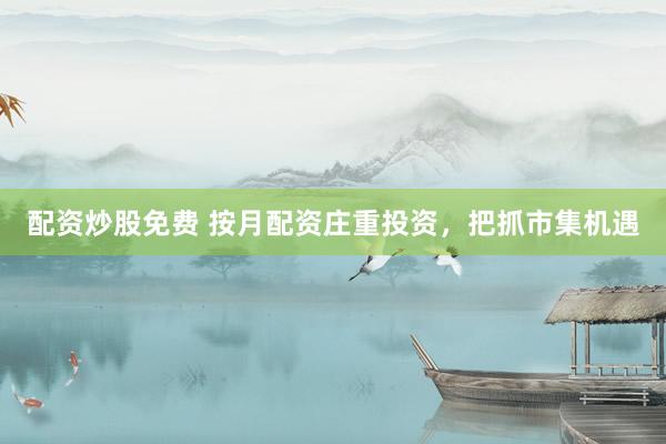 配资炒股免费 按月配资庄重投资，把抓市集机遇