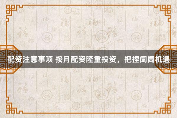 配资注意事项 按月配资隆重投资，把捏阛阓机遇