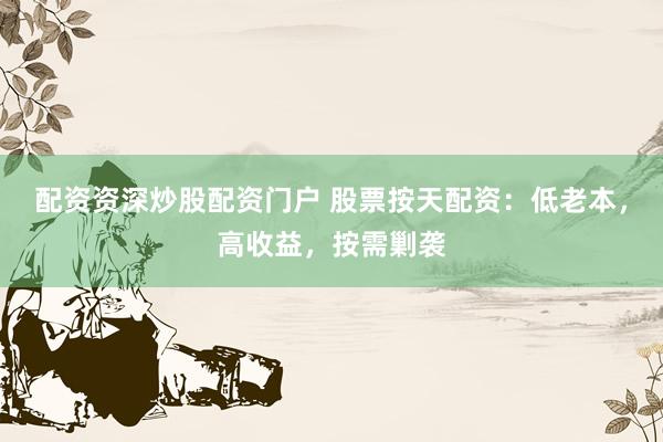 配资资深炒股配资门户 股票按天配资：低老本，高收益，按需剿袭