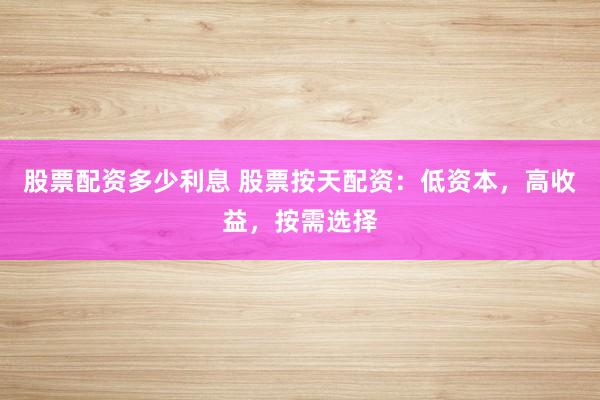 股票配资多少利息 股票按天配资：低资本，高收益，按需选择