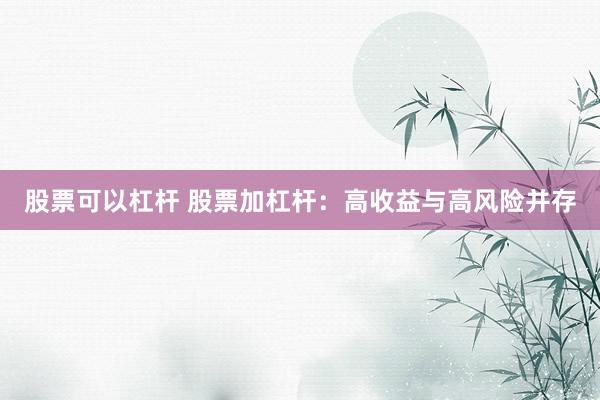 股票可以杠杆 股票加杠杆：高收益与高风险并存