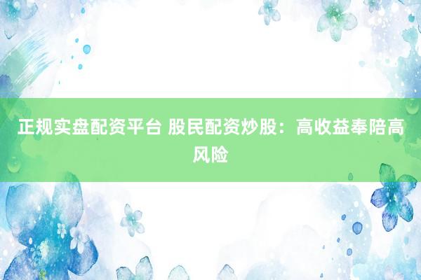 正规实盘配资平台 股民配资炒股：高收益奉陪高风险