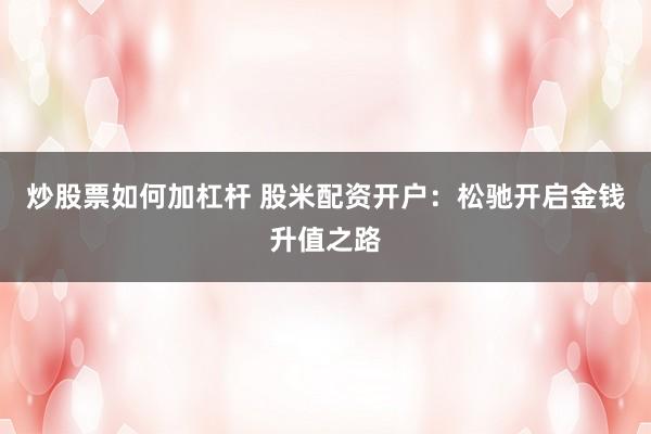 炒股票如何加杠杆 股米配资开户：松驰开启金钱升值之路