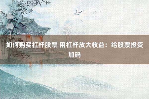 如何购买杠杆股票 用杠杆放大收益：给股票投资加码