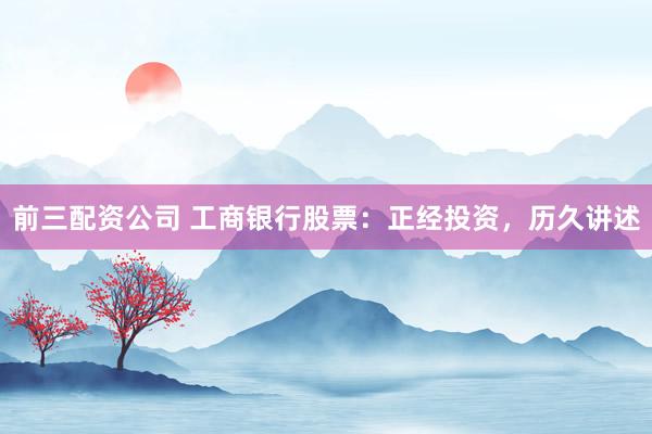 前三配资公司 工商银行股票：正经投资，历久讲述