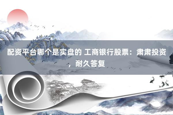 配资平台哪个是实盘的 工商银行股票：肃肃投资，耐久答复