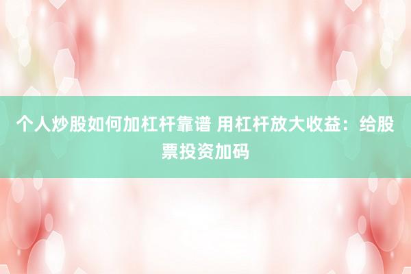 个人炒股如何加杠杆靠谱 用杠杆放大收益：给股票投资加码