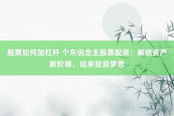股票如何加杠杆 个东说念主股票配资：解锁资产新阶梯，结束投资梦思