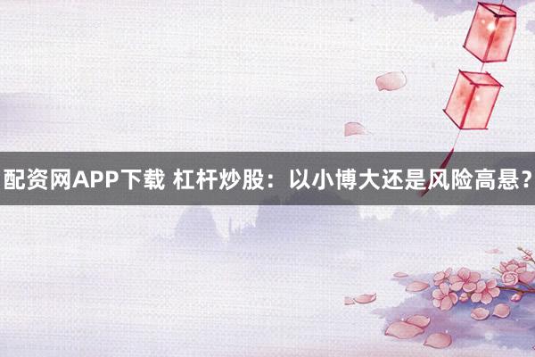 配资网APP下载 杠杆炒股：以小博大还是风险高悬？