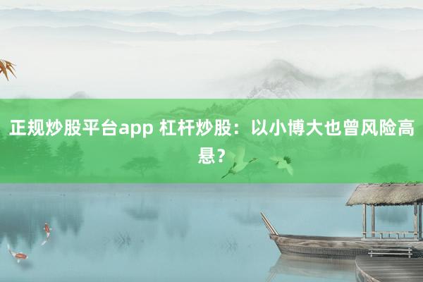 正规炒股平台app 杠杆炒股：以小博大也曾风险高悬？